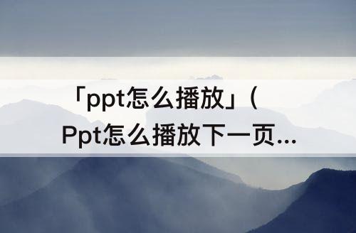 「ppt怎么播放」(Ppt怎么播放下一页)