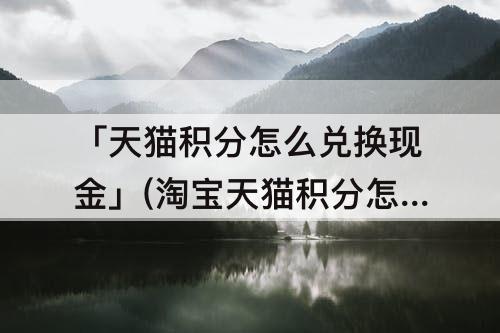 「天猫积分怎么兑换现金」(淘宝天猫积分怎么兑换现金)