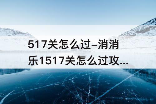 517关怎么过-消消乐1517关怎么过攻略教程
