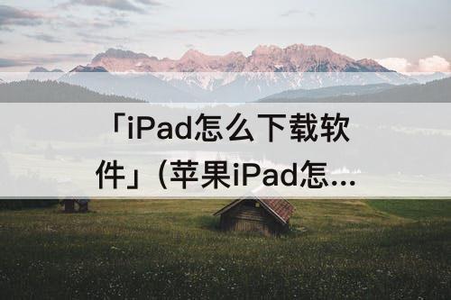 「iPad怎么下载软件」(苹果iPad怎么下载软件免费)