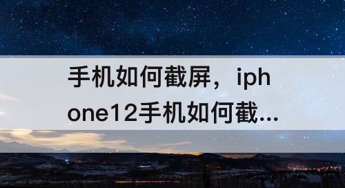 手机如何截屏，iphone12手机如何截屏幕