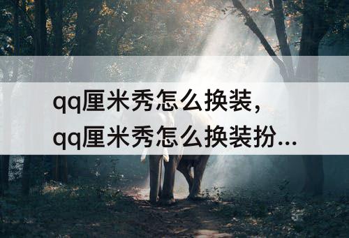 qq厘米秀怎么换装，qq厘米秀怎么换装扮2021