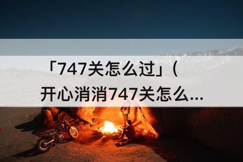 「747关怎么过」(开心消消747关怎么过)