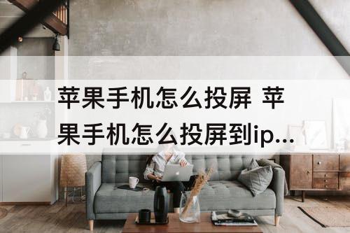 苹果手机怎么投屏 苹果手机怎么投屏到ipad直播