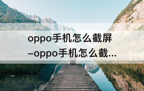 oppo手机怎么截屏-oppo手机怎么截屏一部分