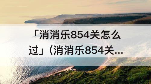 「消消乐854关怎么过」(消消乐854关怎么过攻略教程)