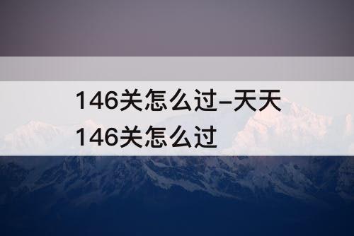 146关怎么过-天天146关怎么过