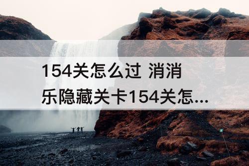 154关怎么过 消消乐隐藏关卡154关怎么过