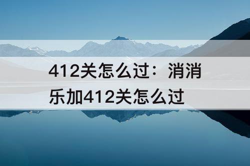 412关怎么过：消消乐加412关怎么过