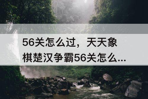 56关怎么过，天天象棋楚汉争霸56关怎么过