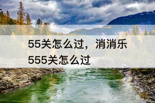 55关怎么过，消消乐555关怎么过