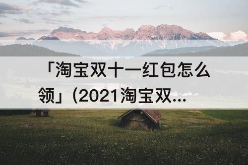 「淘宝双十一红包怎么领」(2021淘宝双十一红包怎么领)