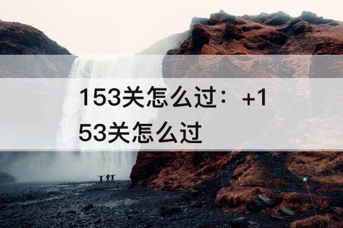 153关怎么过：+153关怎么过