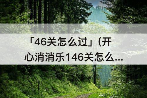 「46关怎么过」(开心消消乐146关怎么过教程)