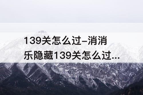 139关怎么过-消消乐隐藏139关怎么过关