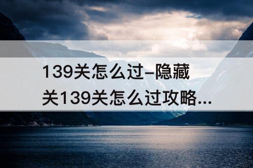 139关怎么过-隐藏关139关怎么过攻略教程