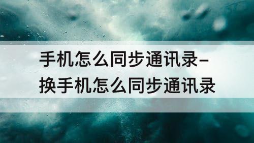 手机怎么同步通讯录-换手机怎么同步通讯录