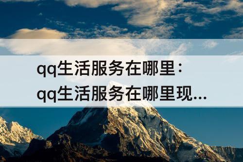 qq生活服务在哪里：qq生活服务在哪里现金贷