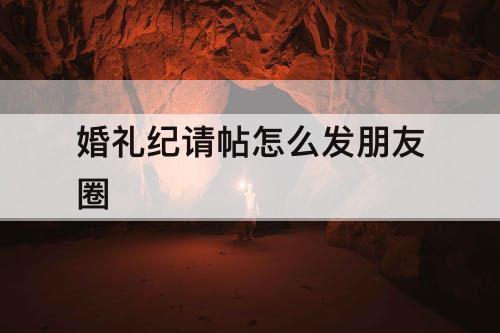 婚礼纪请帖怎么发朋友圈