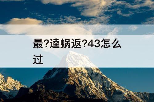最?逵蜗返?43怎么过