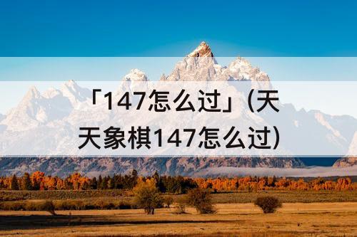 「147怎么过」(天天象棋147怎么过)