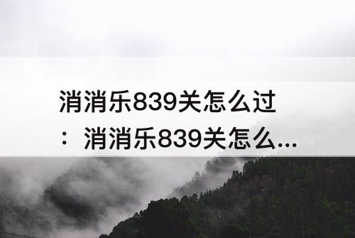 消消乐839关怎么过：消消乐839关怎么过攻略教程