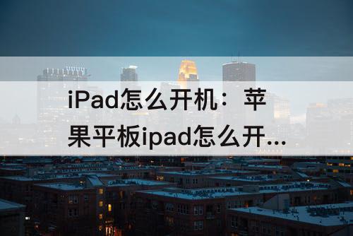 iPad怎么开机：苹果平板ipad怎么开机视频