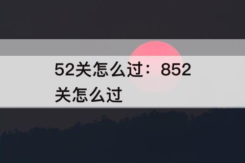 52关怎么过：852关怎么过