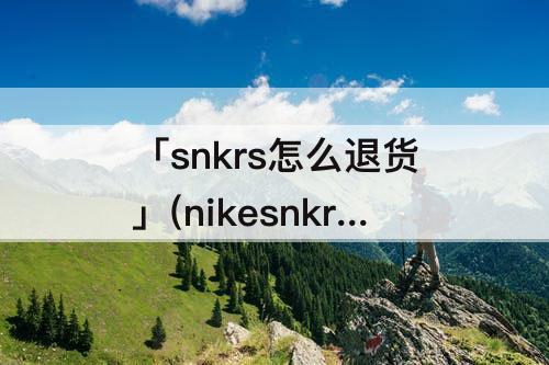 「snkrs怎么退货」(nikesnkrs怎么退货)