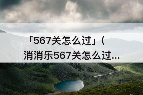 「567关怎么过」(消消乐567关怎么过)