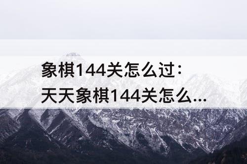 象棋144关怎么过：天天象棋144关怎么过