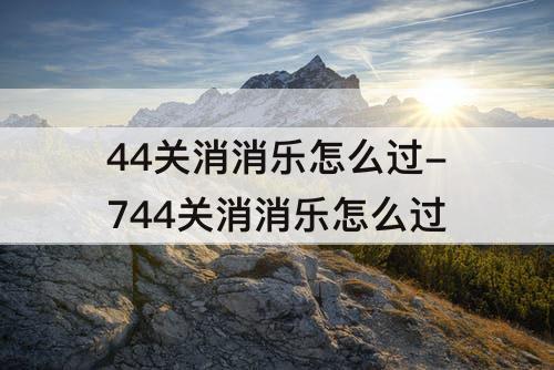 44关消消乐怎么过-744关消消乐怎么过