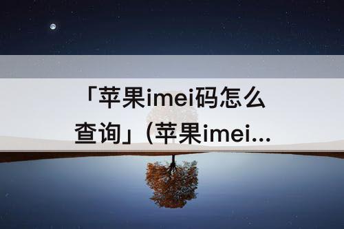 「苹果imei码怎么查询」(苹果imei码怎么查询是否激活)