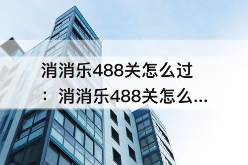 消消乐488关怎么过：消消乐488关怎么过啊