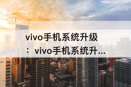 vivo手机系统升级：vivo手机系统升级有什么好处
