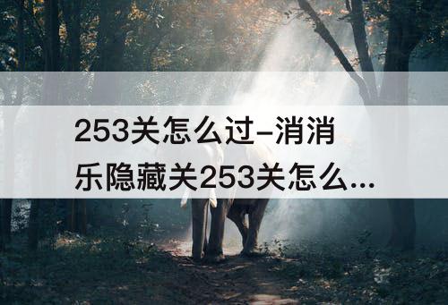 253关怎么过-消消乐隐藏关253关怎么过