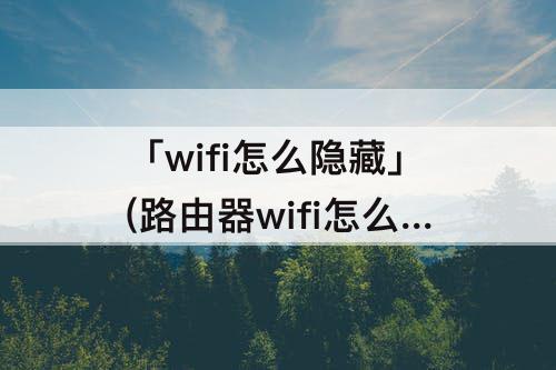 「wifi怎么隐藏」(路由器wifi怎么隐藏起来)