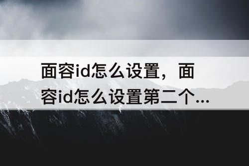 面容id怎么设置，面容id怎么设置第二个人