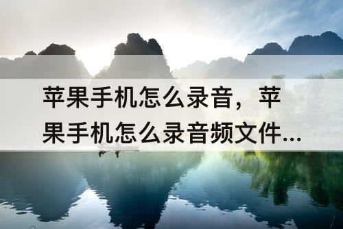 苹果手机怎么录音，苹果手机怎么录音频文件发qq