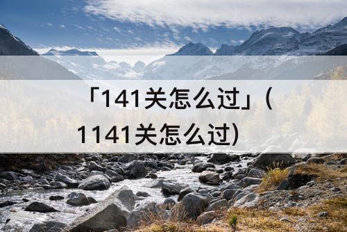 「141关怎么过」(1141关怎么过)
