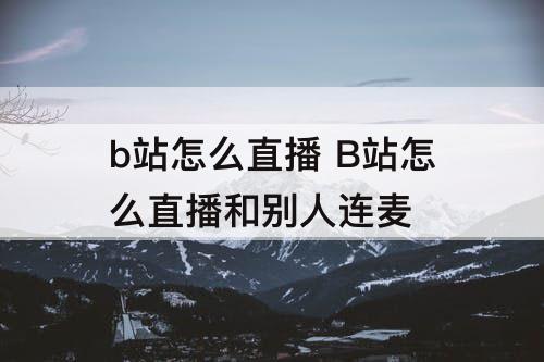 b站怎么直播 B站怎么直播和别人连麦