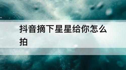 抖音摘下星星给你怎么拍