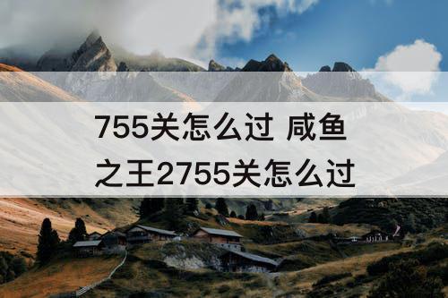 755关怎么过 咸鱼之王2755关怎么过