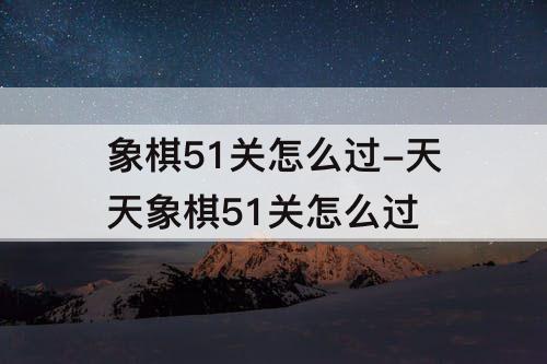 象棋51关怎么过-天天象棋51关怎么过