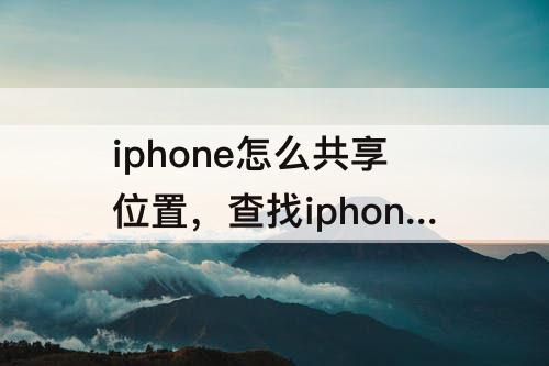 iphone怎么共享位置，查找iphone怎么共享位置