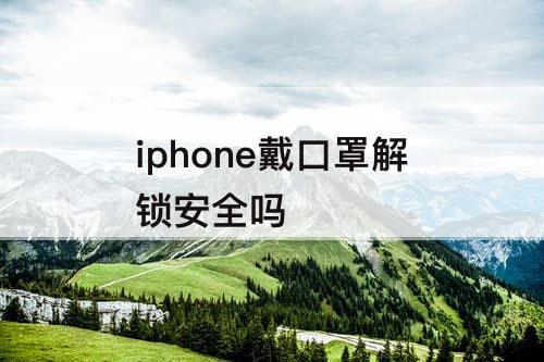 iphone戴口罩解锁安全吗