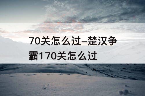 70关怎么过-楚汉争霸170关怎么过