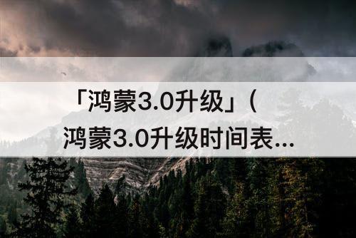 「鸿蒙3.0升级」(鸿蒙3.0升级时间表)