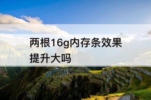 两根16g内存条效果提升大吗