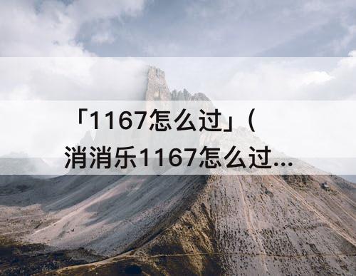 「1167怎么过」(消消乐1167怎么过)
